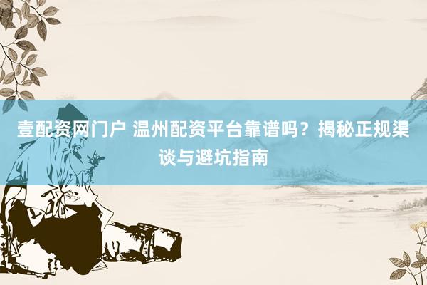 壹配资网门户 温州配资平台靠谱吗？揭秘正规渠谈与避坑指南