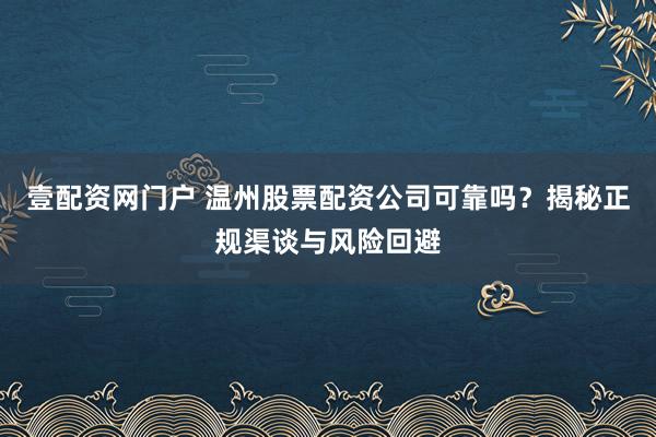 壹配资网门户 温州股票配资公司可靠吗？揭秘正规渠谈与风险回避