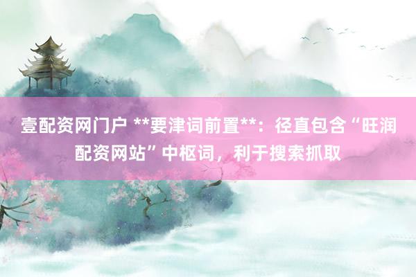 壹配资网门户 **要津词前置**：径直包含“旺润配资网站”中枢词，利于搜索抓取