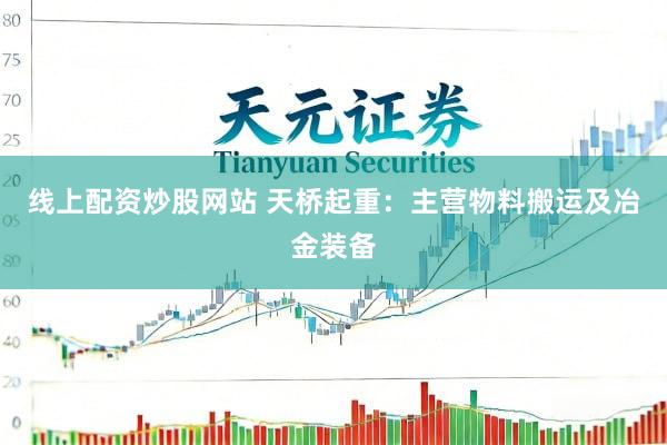 线上配资炒股网站 天桥起重：主营物料搬运及冶金装备