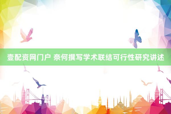 壹配资网门户 奈何撰写学术联结可行性研究讲述