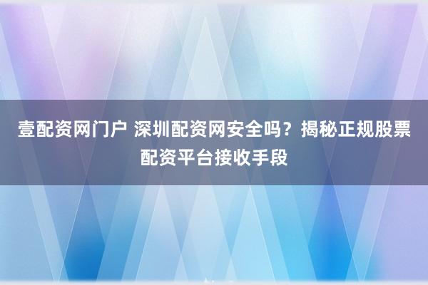 壹配资网门户 深圳配资网安全吗？揭秘正规股票配资平台接收手段