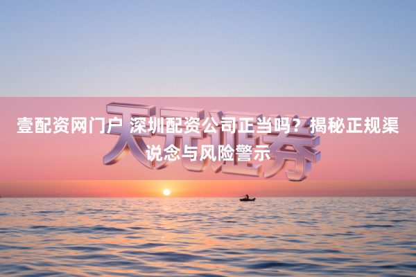 壹配资网门户 深圳配资公司正当吗？揭秘正规渠说念与风险警示