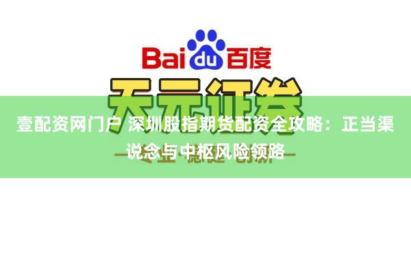 壹配资网门户 深圳股指期货配资全攻略：正当渠说念与中枢风险领路