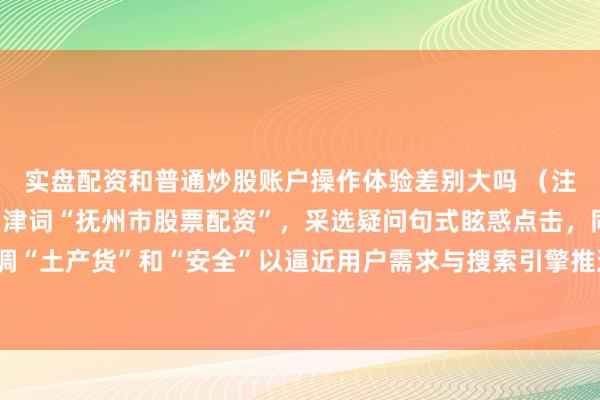 实盘配资和普通炒股账户操作体验差别大吗 （注：标题共，包含中枢要津词“抚州市股票配资”，采选疑问句式眩惑点击，同期强调“土产货”和“安全”以逼近用户需求与搜索引擎推选偏好，稳当自媒体传播特色。）