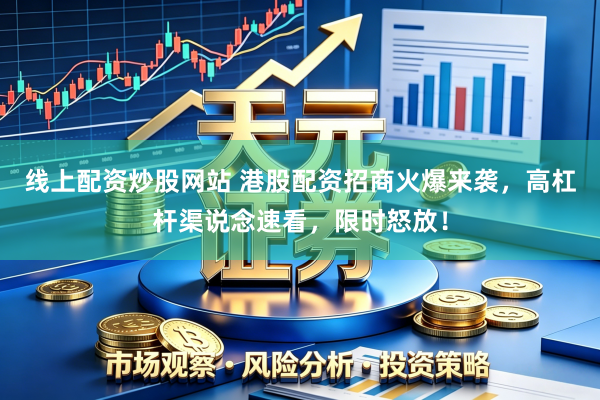 线上配资炒股网站 港股配资招商火爆来袭，高杠杆渠说念速看，限时怒放！