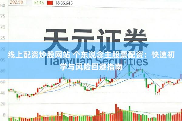 线上配资炒股网站 个东说念主股票配资：快速初学与风险回避指南