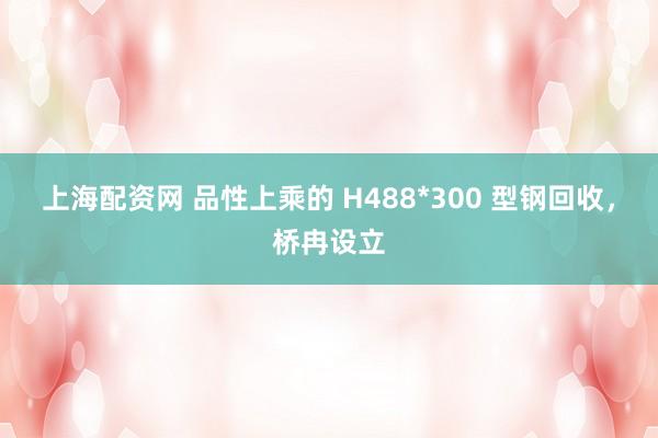 上海配资网 品性上乘的 H488*300 型钢回收，桥冉设立