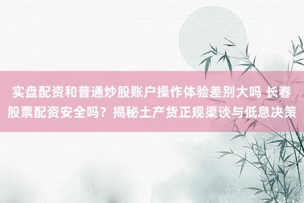 实盘配资和普通炒股账户操作体验差别大吗 长春股票配资安全吗？揭秘土产货正规渠谈与低息决策