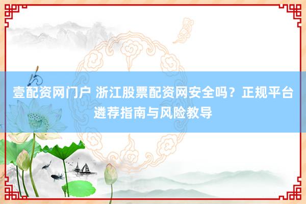 壹配资网门户 浙江股票配资网安全吗？正规平台遴荐指南与风险教导