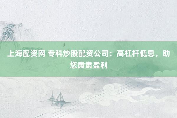 上海配资网 专科炒股配资公司：高杠杆低息，助您肃肃盈利