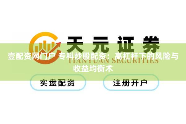 壹配资网门户 专科炒股配资：高杠杆下的风险与收益均衡术