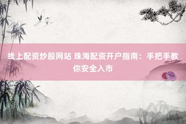 线上配资炒股网站 珠海配资开户指南：手把手教你安全入市