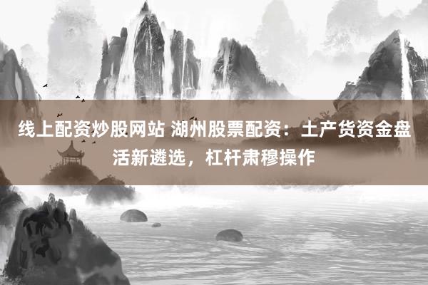 线上配资炒股网站 湖州股票配资：土产货资金盘活新遴选，杠杆肃穆操作