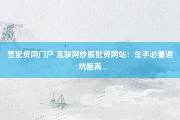 壹配资网门户 互联网炒股配资网站：生手必看避坑指南