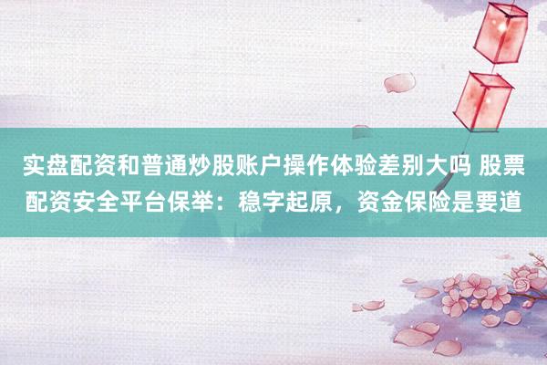 实盘配资和普通炒股账户操作体验差别大吗 股票配资安全平台保举：稳字起原，资金保险是要道
