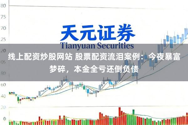 线上配资炒股网站 股票配资流泪案例：今夜暴富梦碎，本金全亏还倒负债