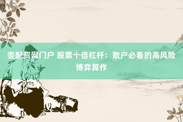 壹配资网门户 股票十倍杠杆：散户必看的高风险博弈算作