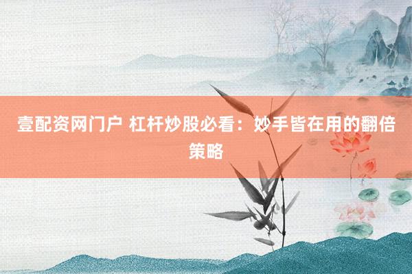 壹配资网门户 杠杆炒股必看：妙手皆在用的翻倍策略