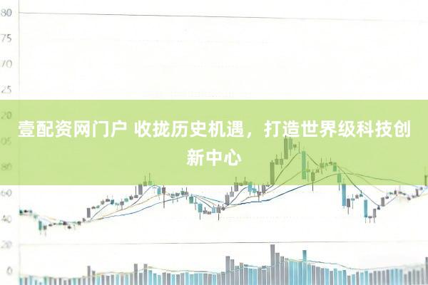 壹配资网门户 收拢历史机遇，打造世界级科技创新中心