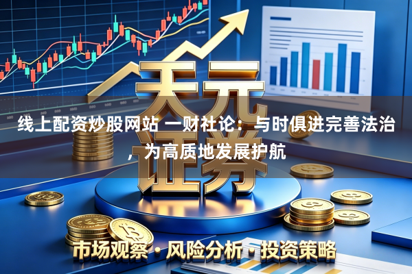 线上配资炒股网站 一财社论：与时俱进完善法治，为高质地发展护航