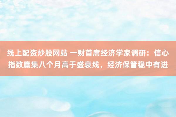 线上配资炒股网站 一财首席经济学家调研：信心指数麇集八个月高于盛衰线，经济保管稳中有进