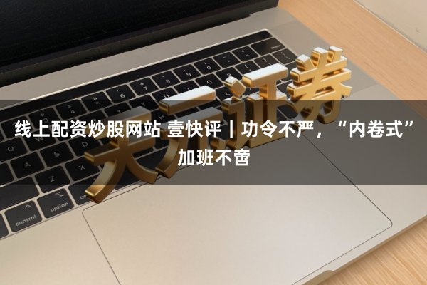 线上配资炒股网站 壹快评｜功令不严，“内卷式”加班不啻