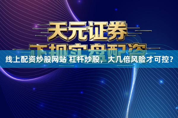 线上配资炒股网站 杠杆炒股，大几倍风险才可控？