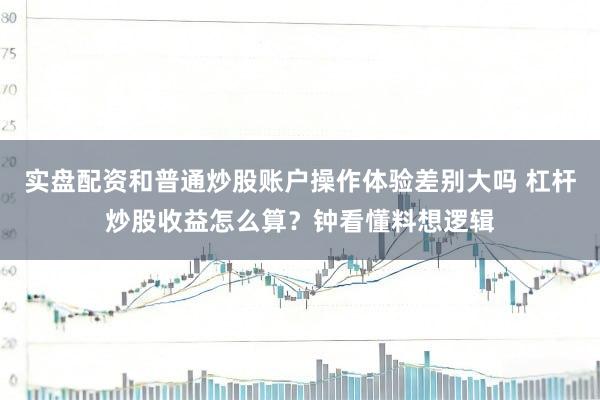 实盘配资和普通炒股账户操作体验差别大吗 杠杆炒股收益怎么算？钟看懂料想逻辑