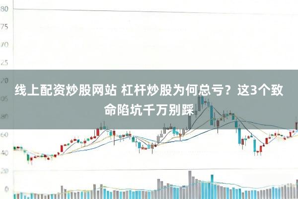 线上配资炒股网站 杠杆炒股为何总亏?这3个致命陷坑千万别踩