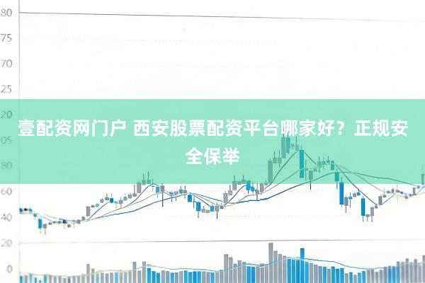 壹配资网门户 西安股票配资平台哪家好？正规安全保举