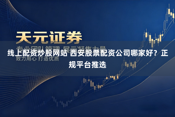 线上配资炒股网站 西安股票配资公司哪家好？正规平台推选