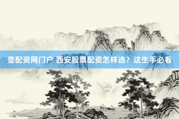 壹配资网门户 西安股票配资怎样选?这生手必看