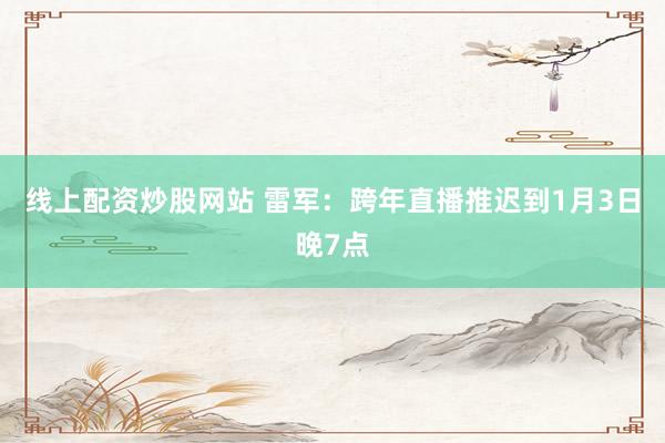 线上配资炒股网站 雷军：跨年直播推迟到1月3日晚7点
