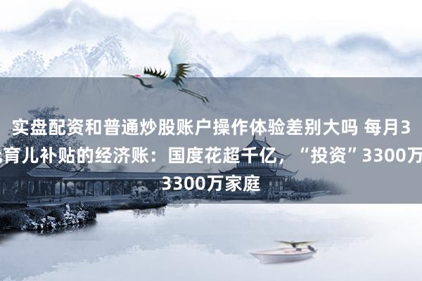 实盘配资和普通炒股账户操作体验差别大吗 每月300元育儿补贴的经济账：国度花超千亿，“投资”3300万家庭