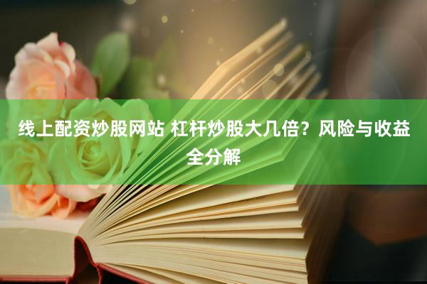 线上配资炒股网站 杠杆炒股大几倍？风险与收益全分解
