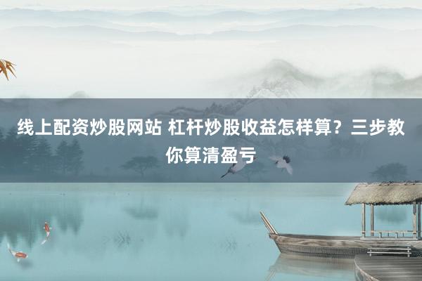 线上配资炒股网站 杠杆炒股收益怎样算？三步教你算清盈亏