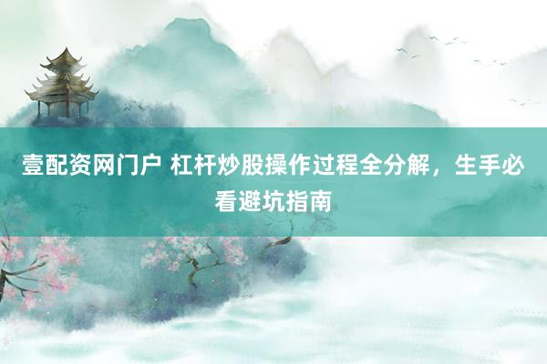 壹配资网门户 杠杆炒股操作过程全分解,生手必看避坑指南