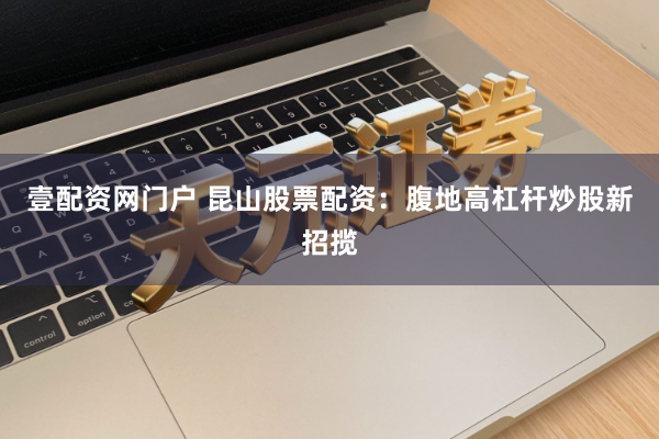 壹配资网门户 昆山股票配资：腹地高杠杆炒股新招揽