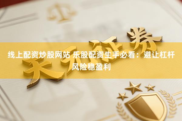 线上配资炒股网站 乐股配资生手必看:避让杠杆风险稳盈利