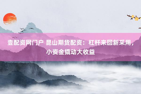 壹配资网门户 昆山期货配资：杠杆来回新采用，小资金撬动大收益
