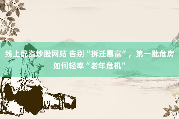 线上配资炒股网站 告别“拆迁暴富”，第一批危房如何轻率“老年危机”