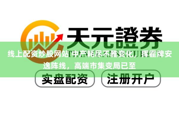 线上配资炒股网站 中产耗尽不雅变化，挥霍牌安逸阵线，高端市集变局已至