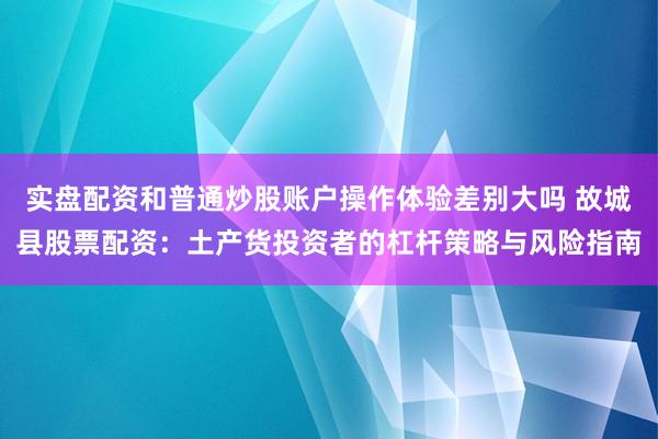实盘配资和普通炒股账户操作体验差别大吗 故城县股票配资：土产货投资者的杠杆策略与风险指南