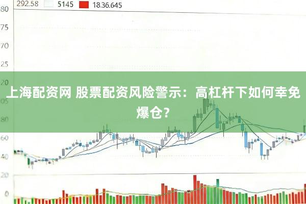 上海配资网 股票配资风险警示：高杠杆下如何幸免爆仓？