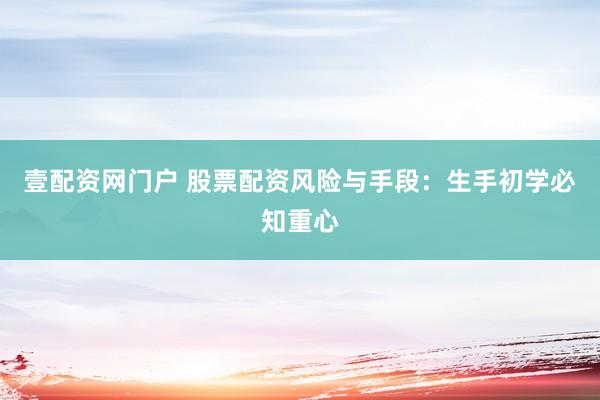 壹配资网门户 股票配资风险与手段：生手初学必知重心