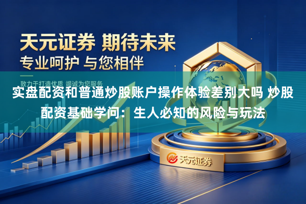 实盘配资和普通炒股账户操作体验差别大吗 炒股配资基础学问：生人必知的风险与玩法