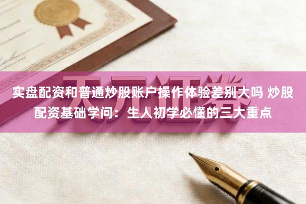 实盘配资和普通炒股账户操作体验差别大吗 炒股配资基础学问：生人初学必懂的三大重点