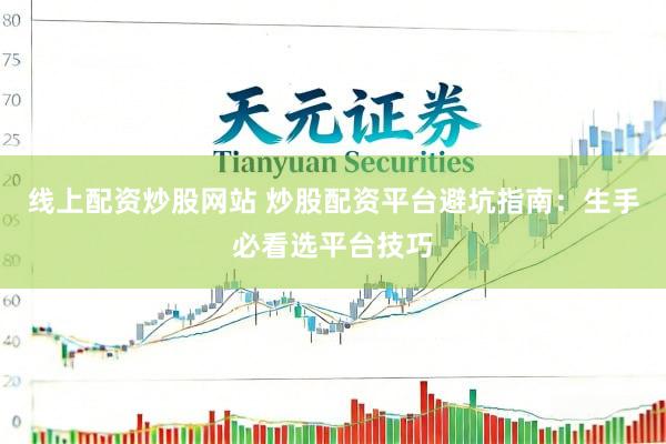 线上配资炒股网站 炒股配资平台避坑指南:生手必看选平台技巧