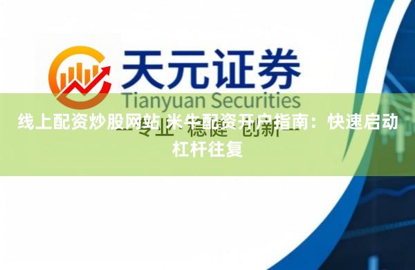 线上配资炒股网站 米牛配资开户指南：快速启动杠杆往复